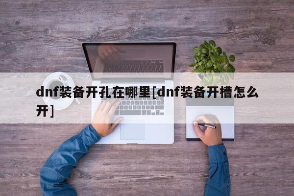 dnf装备开孔在哪里[dnf装备开槽怎么开]