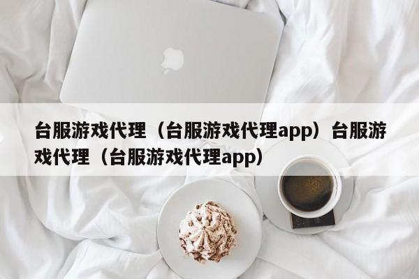 台服游戏代理（台服游戏代理app）台服游戏代理（台服游戏代理app）