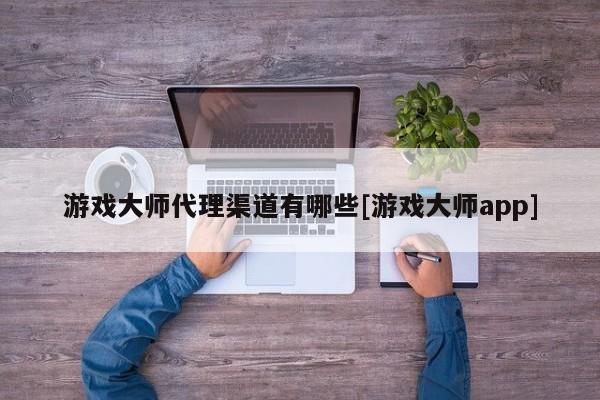 游戏大师代理渠道有哪些[游戏大师app]