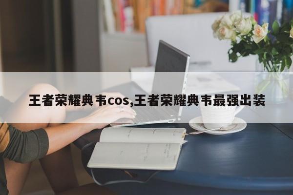 王者荣耀典韦cos,王者荣耀典韦最强出装