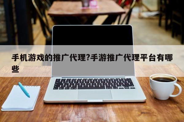 手机游戏的推广代理?手游推广代理平台有哪些