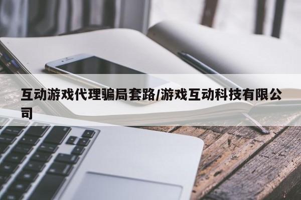 互动游戏代理骗局套路/游戏互动科技有限公司