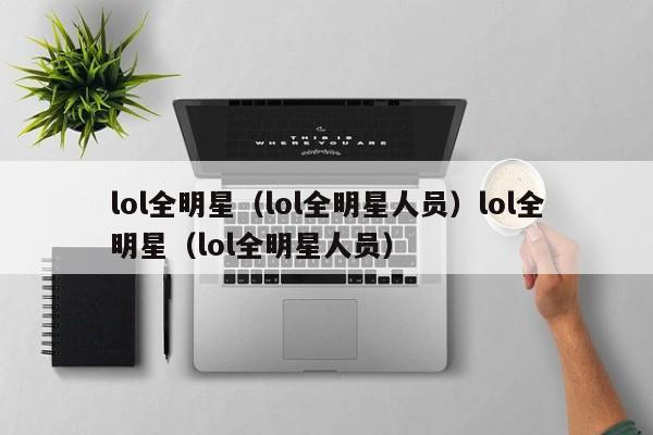lol全明星（lol全明星人员）lol全明星（lol全明星人员）