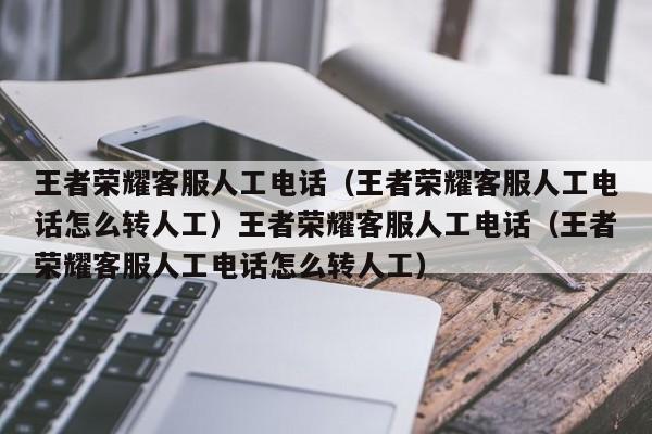 王者荣耀客服人工电话（王者荣耀客服人工电话怎么转人工）王者荣耀客服人工电话（王者荣耀客服人工电话怎么转人工）
