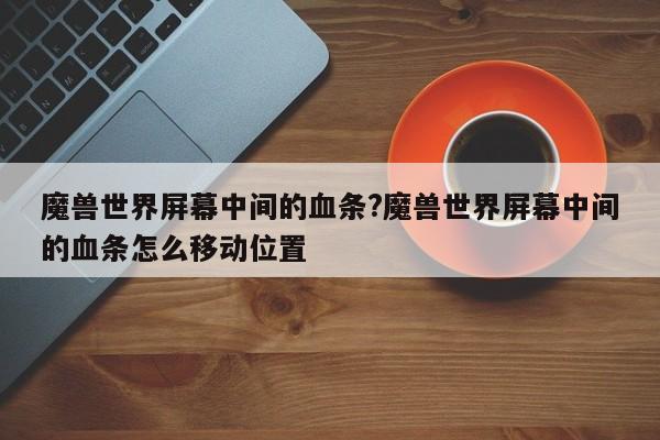 魔兽世界屏幕中间的血条?魔兽世界屏幕中间的血条怎么移动位置