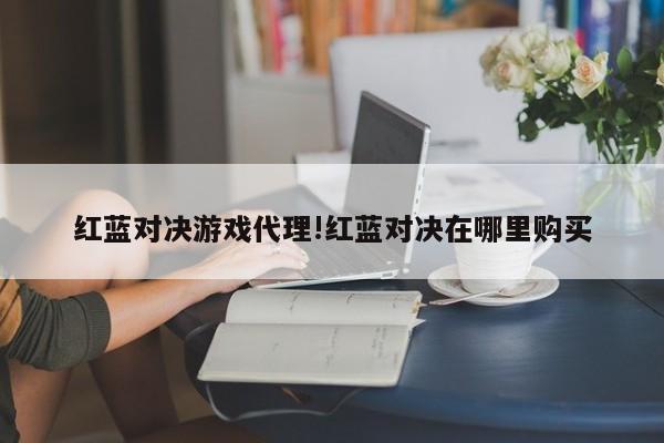 红蓝对决游戏代理!红蓝对决在哪里购买