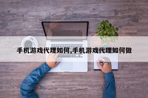 手机游戏代理如何,手机游戏代理如何做