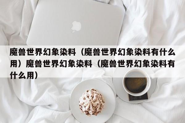 魔兽世界幻象染料（魔兽世界幻象染料有什么用）魔兽世界幻象染料（魔兽世界幻象染料有什么用）