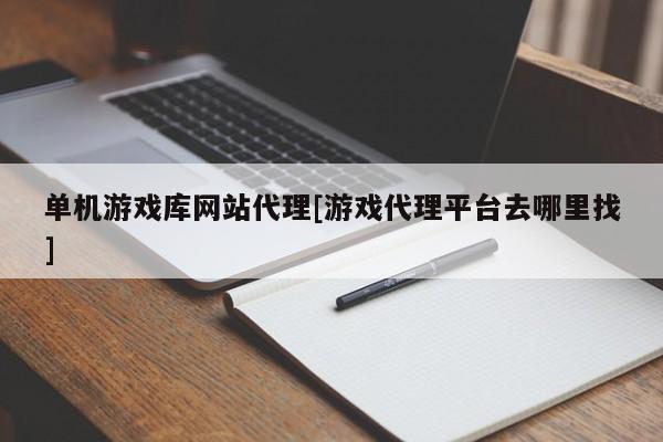 单机游戏库网站代理[游戏代理平台去哪里找]