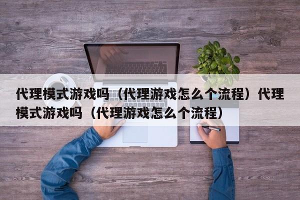 代理模式游戏吗（代理游戏怎么个流程）代理模式游戏吗（代理游戏怎么个流程）