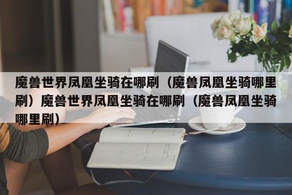 魔兽世界凤凰坐骑在哪刷（魔兽凤凰坐骑哪里刷）魔兽世界凤凰坐骑在哪刷（魔兽凤凰坐骑哪里刷）