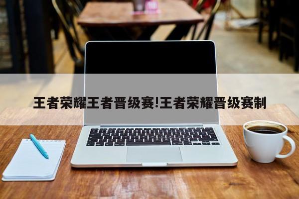 王者荣耀王者晋级赛!王者荣耀晋级赛制