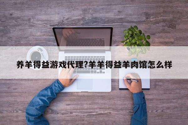 养羊得益游戏代理?羊羊得益羊肉馆怎么样