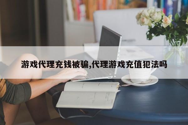 游戏代理充钱被骗,代理游戏充值犯法吗