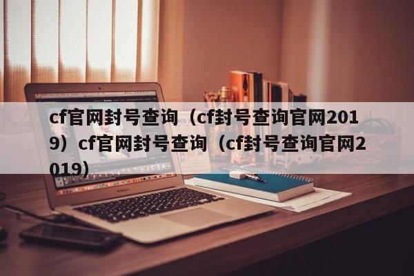 cf官网封号查询（cf封号查询官网2019）cf官网封号查询（cf封号查询官网2019）
