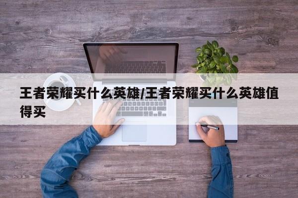 王者荣耀买什么英雄/王者荣耀买什么英雄值得买