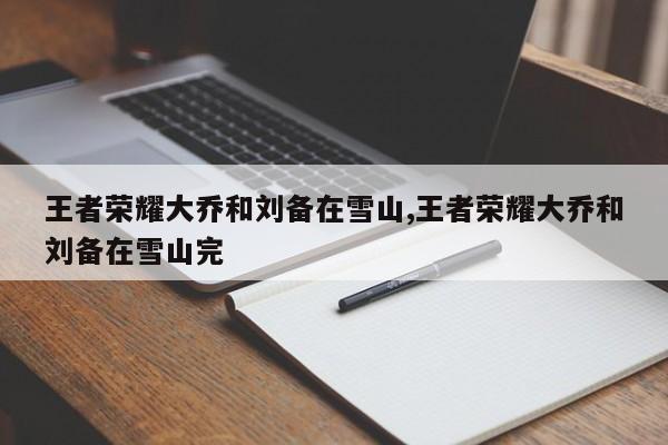 王者荣耀大乔和刘备在雪山,王者荣耀大乔和刘备在雪山完