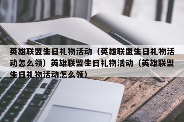 英雄联盟生日礼物活动（英雄联盟生日礼物活动怎么领）英雄联盟生日礼物活动（英雄联盟生日礼物活动怎么领）