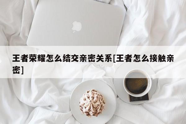 王者荣耀怎么结交亲密关系[王者怎么接触亲密]