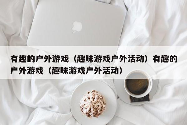 有趣的户外游戏（趣味游戏户外活动）有趣的户外游戏（趣味游戏户外活动）