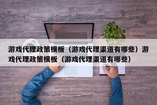 游戏代理政策模板（游戏代理渠道有哪些）游戏代理政策模板（游戏代理渠道有哪些）
