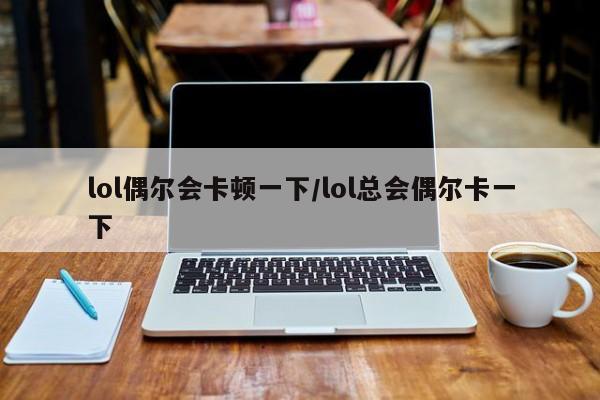 lol偶尔会卡顿一下/lol总会偶尔卡一下