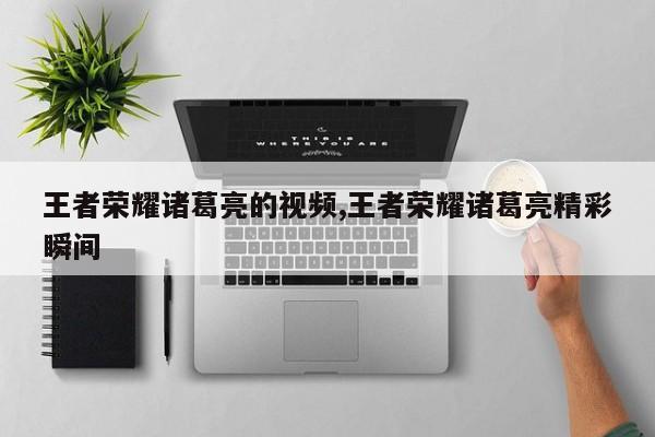 王者荣耀诸葛亮的视频,王者荣耀诸葛亮精彩瞬间