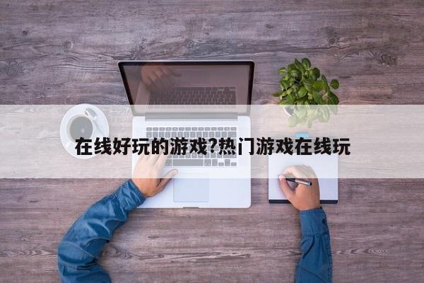 在线好玩的游戏?热门游戏在线玩