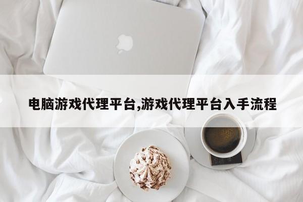 电脑游戏代理平台,游戏代理平台入手流程