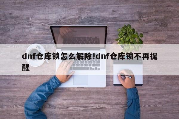dnf仓库锁怎么解除!dnf仓库锁不再提醒
