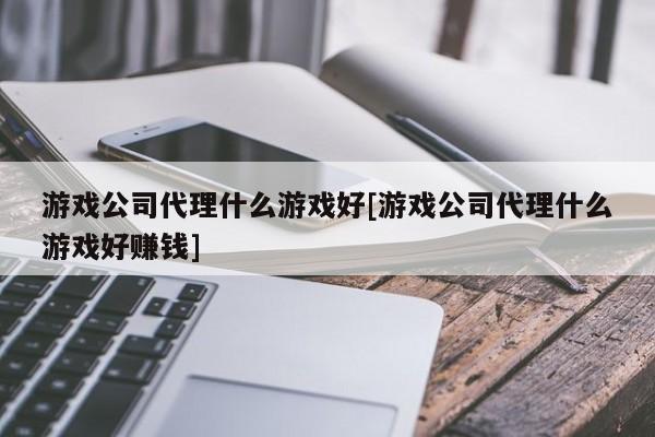 游戏公司代理什么游戏好[游戏公司代理什么游戏好赚钱]