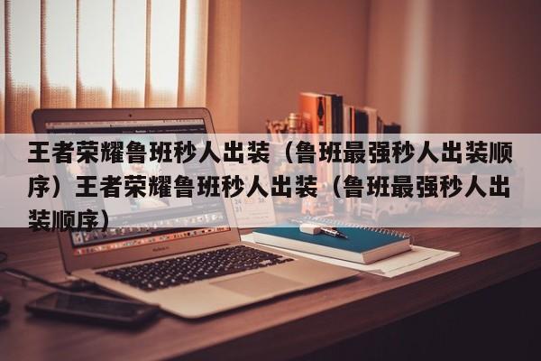 王者荣耀鲁班秒人出装（鲁班最强秒人出装顺序）王者荣耀鲁班秒人出装（鲁班最强秒人出装顺序）
