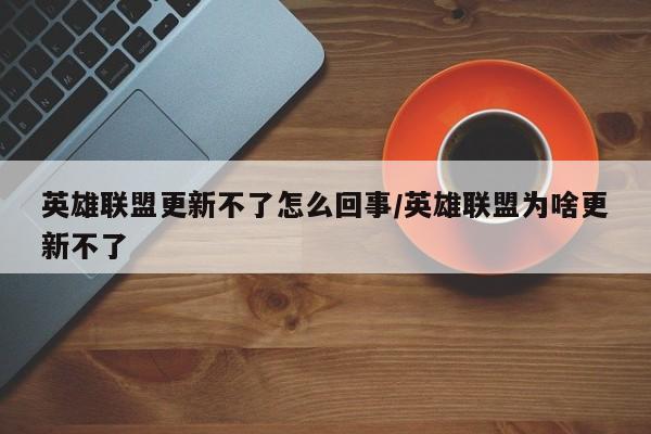 英雄联盟更新不了怎么回事/英雄联盟为啥更新不了
