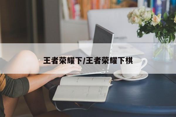 王者荣耀下/王者荣耀下棋