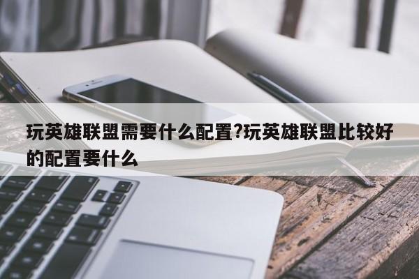 玩英雄联盟需要什么配置?玩英雄联盟比较好的配置要什么