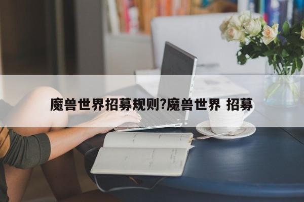 魔兽世界招募规则?魔兽世界 招募