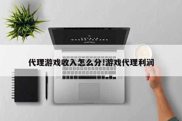 代理游戏收入怎么分!游戏代理利润
