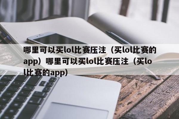 哪里可以买lol比赛压注（买lol比赛的app）哪里可以买lol比赛压注（买lol比赛的app）