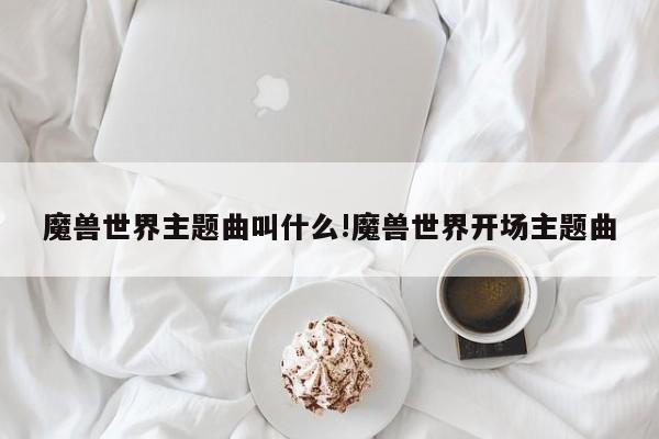 魔兽世界主题曲叫什么!魔兽世界开场主题曲