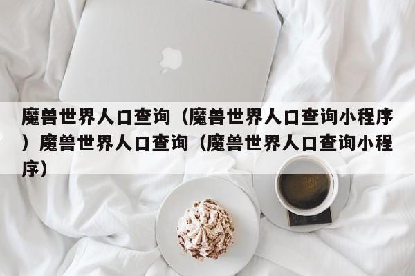 魔兽世界人口查询(魔兽世界人口查询小程序)魔兽世界人口查询(魔兽世界人口查询小程序)