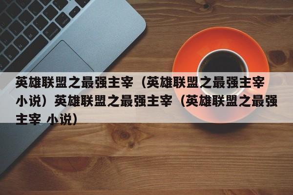 英雄联盟之最强主宰（英雄联盟之最强主宰 小说）英雄联盟之最强主宰（英雄联盟之最强主宰 小说）
