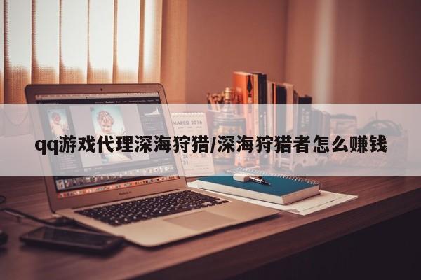 qq游戏代理深海狩猎/深海狩猎者怎么赚钱