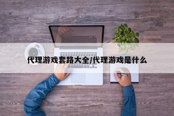 代理游戏套路大全/代理游戏是什么