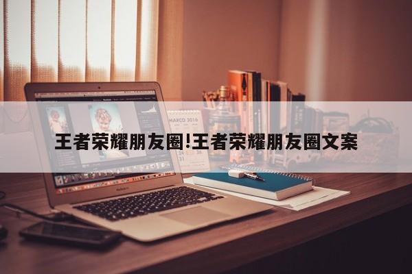 王者荣耀朋友圈!王者荣耀朋友圈文案