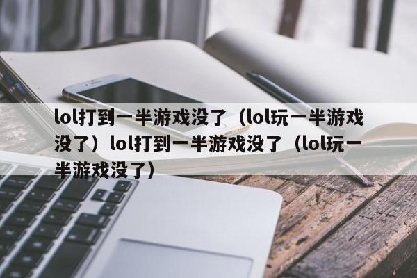 lol打到一半游戏没了（lol玩一半游戏没了）lol打到一半游戏没了（lol玩一半游戏没了）