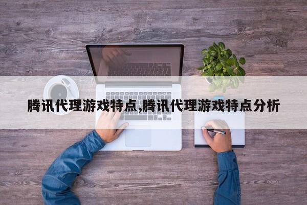 腾讯代理游戏特点,腾讯代理游戏特点分析