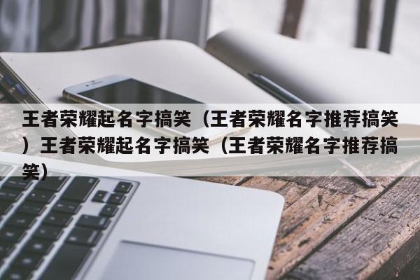 王者荣耀起名字搞笑(王者荣耀名字推荐搞笑)王者荣耀起名字搞笑(王者荣耀名字推荐搞笑)