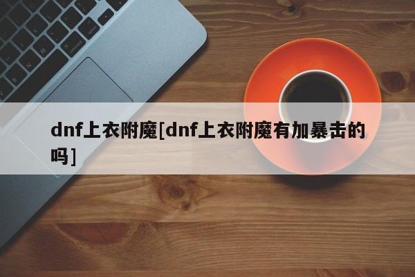 dnf上衣附魔[dnf上衣附魔有加暴击的吗]