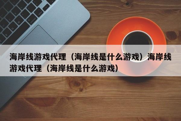 海岸线游戏代理（海岸线是什么游戏）海岸线游戏代理（海岸线是什么游戏）