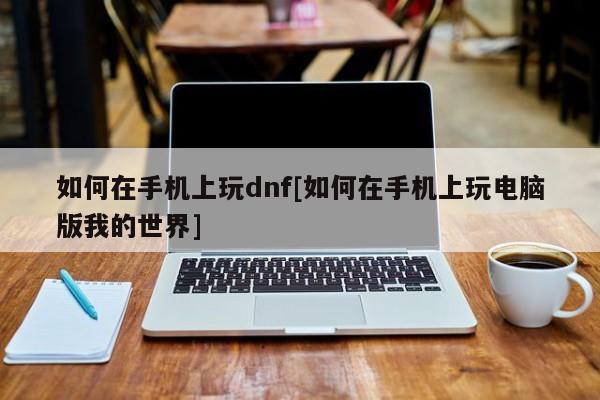 如何在手机上玩dnf[如何在手机上玩电脑版我的世界]